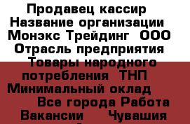 Продавец-кассир › Название организации ­ Монэкс Трейдинг, ООО › Отрасль предприятия ­ Товары народного потребления (ТНП) › Минимальный оклад ­ 20 000 - Все города Работа » Вакансии   . Чувашия респ.,Алатырь г.